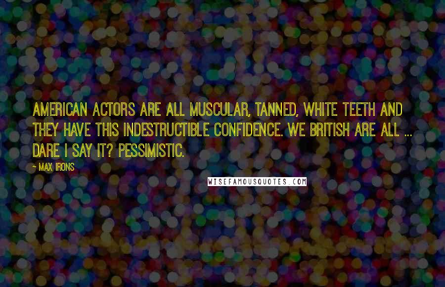 Max Irons Quotes: American actors are all muscular, tanned, white teeth and they have this indestructible confidence. We British are all ... Dare I say it? Pessimistic.