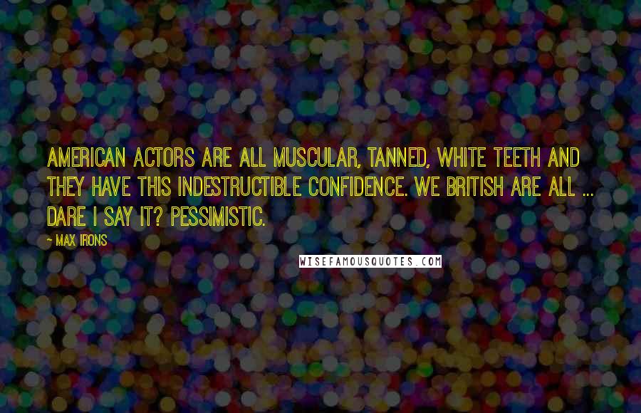 Max Irons Quotes: American actors are all muscular, tanned, white teeth and they have this indestructible confidence. We British are all ... Dare I say it? Pessimistic.