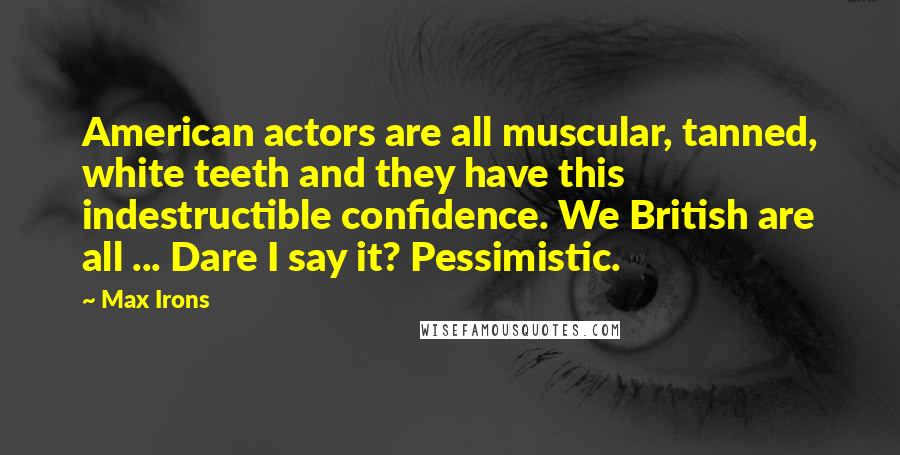 Max Irons Quotes: American actors are all muscular, tanned, white teeth and they have this indestructible confidence. We British are all ... Dare I say it? Pessimistic.