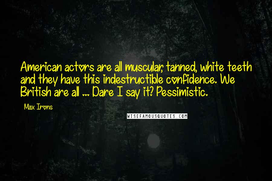 Max Irons Quotes: American actors are all muscular, tanned, white teeth and they have this indestructible confidence. We British are all ... Dare I say it? Pessimistic.