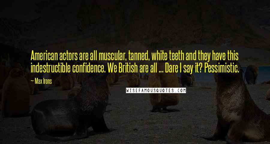 Max Irons Quotes: American actors are all muscular, tanned, white teeth and they have this indestructible confidence. We British are all ... Dare I say it? Pessimistic.