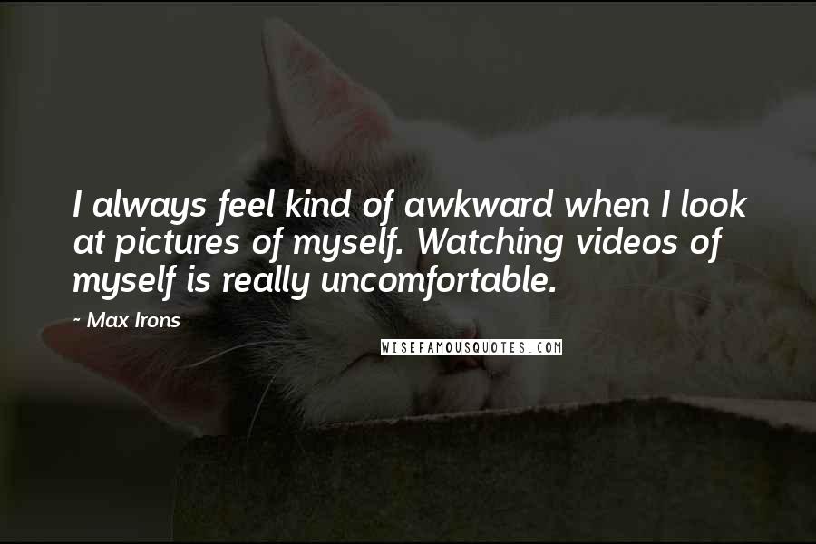 Max Irons Quotes: I always feel kind of awkward when I look at pictures of myself. Watching videos of myself is really uncomfortable.