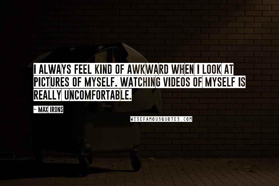 Max Irons Quotes: I always feel kind of awkward when I look at pictures of myself. Watching videos of myself is really uncomfortable.