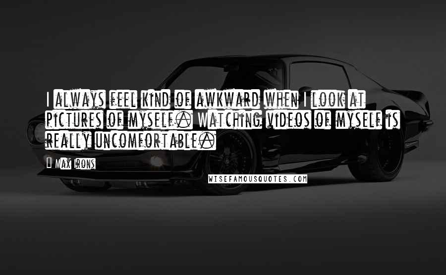 Max Irons Quotes: I always feel kind of awkward when I look at pictures of myself. Watching videos of myself is really uncomfortable.