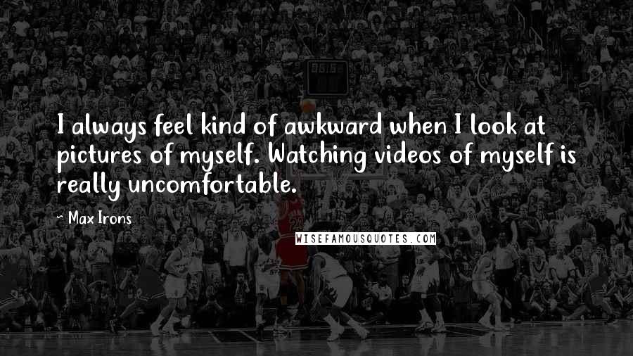 Max Irons Quotes: I always feel kind of awkward when I look at pictures of myself. Watching videos of myself is really uncomfortable.