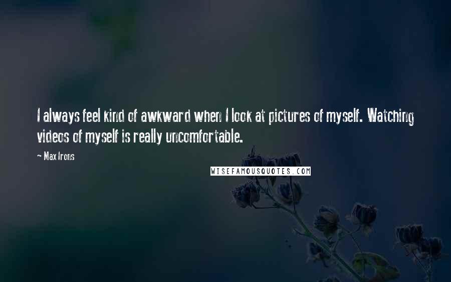 Max Irons Quotes: I always feel kind of awkward when I look at pictures of myself. Watching videos of myself is really uncomfortable.