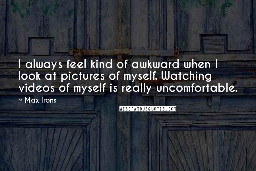 Max Irons Quotes: I always feel kind of awkward when I look at pictures of myself. Watching videos of myself is really uncomfortable.