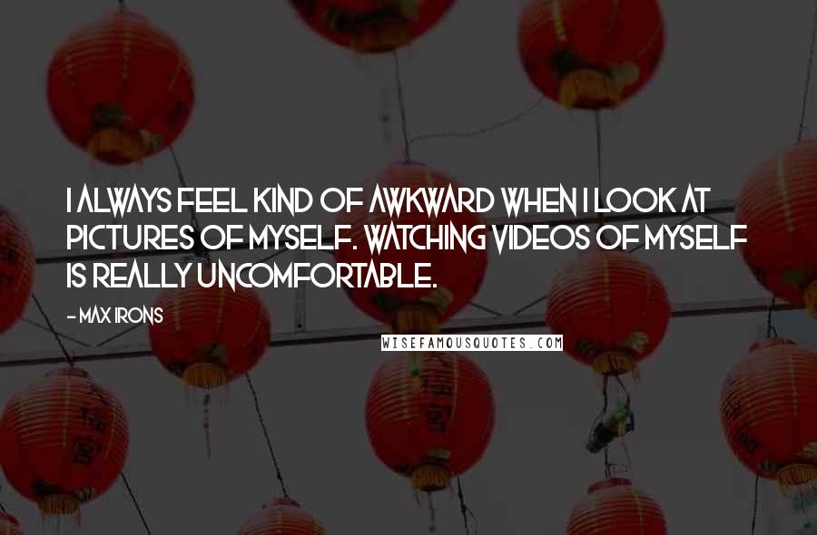 Max Irons Quotes: I always feel kind of awkward when I look at pictures of myself. Watching videos of myself is really uncomfortable.