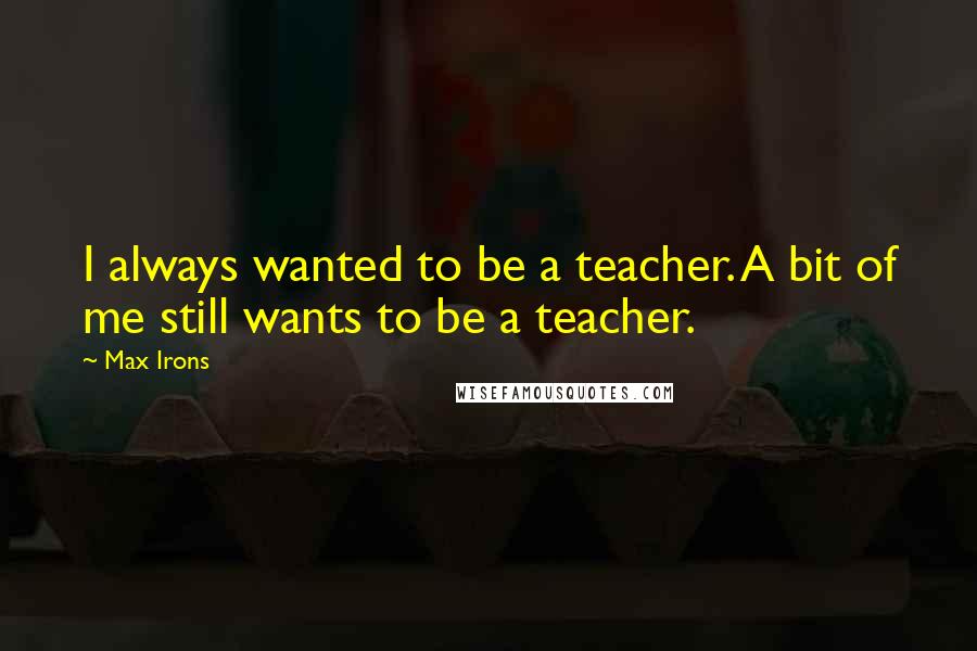 Max Irons Quotes: I always wanted to be a teacher. A bit of me still wants to be a teacher.