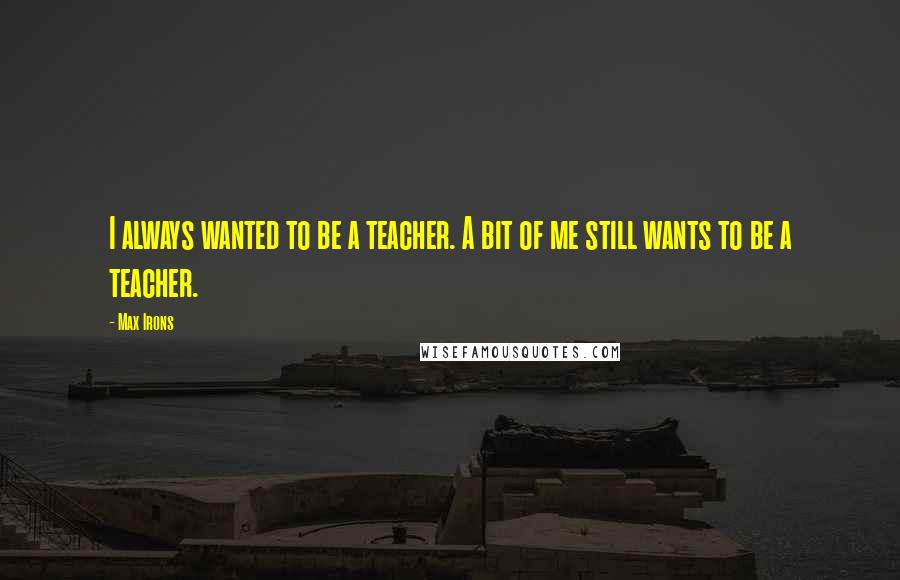 Max Irons Quotes: I always wanted to be a teacher. A bit of me still wants to be a teacher.