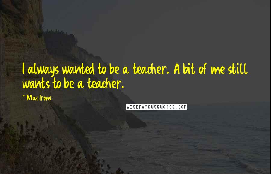 Max Irons Quotes: I always wanted to be a teacher. A bit of me still wants to be a teacher.