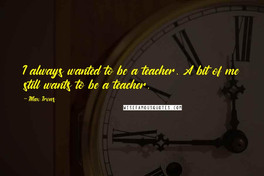 Max Irons Quotes: I always wanted to be a teacher. A bit of me still wants to be a teacher.