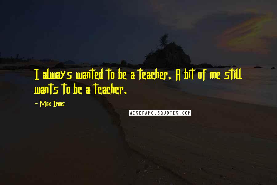 Max Irons Quotes: I always wanted to be a teacher. A bit of me still wants to be a teacher.