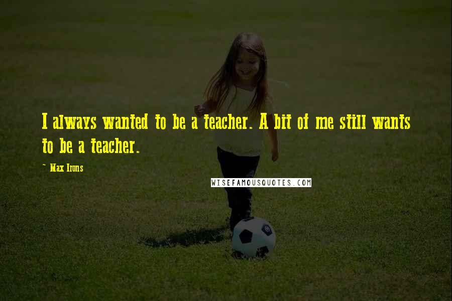 Max Irons Quotes: I always wanted to be a teacher. A bit of me still wants to be a teacher.
