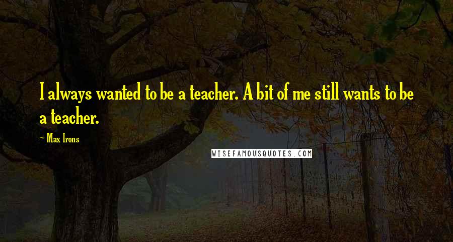 Max Irons Quotes: I always wanted to be a teacher. A bit of me still wants to be a teacher.