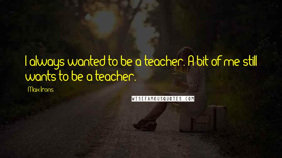 Max Irons Quotes: I always wanted to be a teacher. A bit of me still wants to be a teacher.