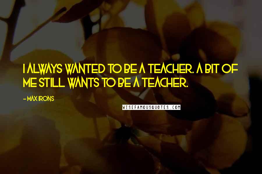 Max Irons Quotes: I always wanted to be a teacher. A bit of me still wants to be a teacher.