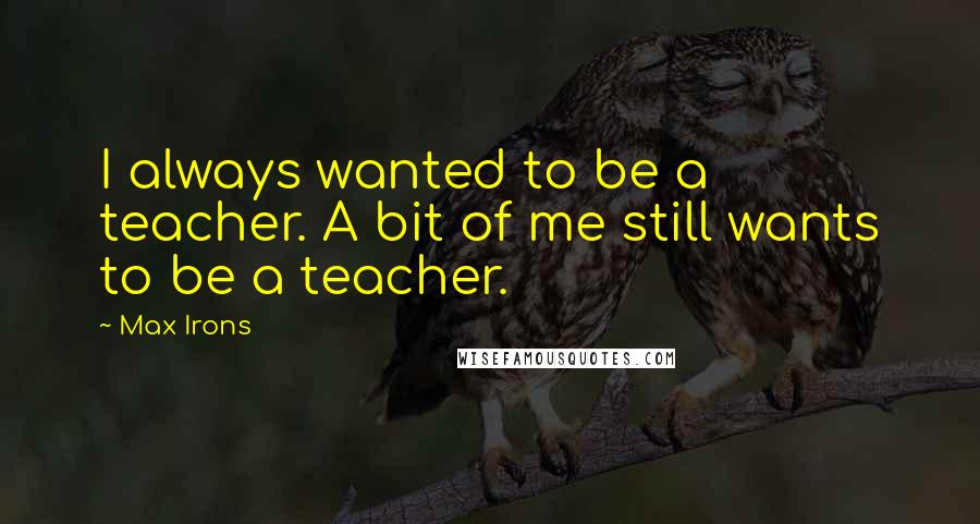 Max Irons Quotes: I always wanted to be a teacher. A bit of me still wants to be a teacher.