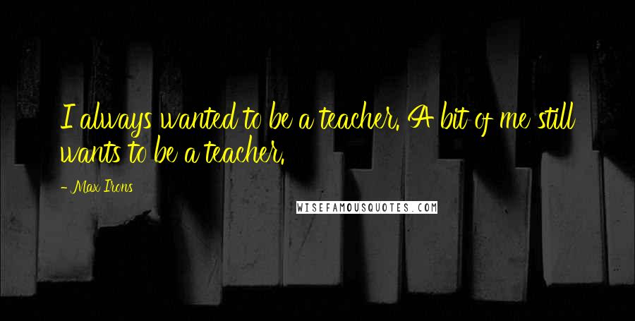 Max Irons Quotes: I always wanted to be a teacher. A bit of me still wants to be a teacher.