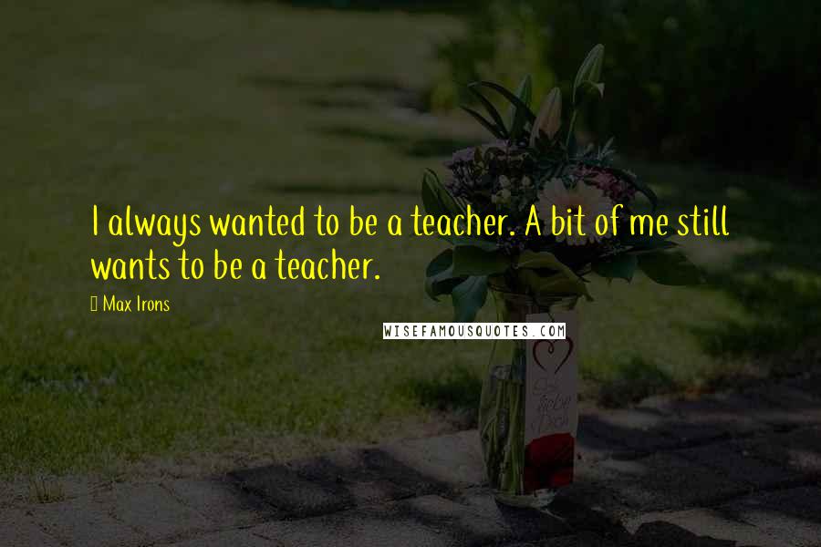 Max Irons Quotes: I always wanted to be a teacher. A bit of me still wants to be a teacher.