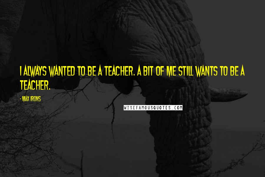 Max Irons Quotes: I always wanted to be a teacher. A bit of me still wants to be a teacher.