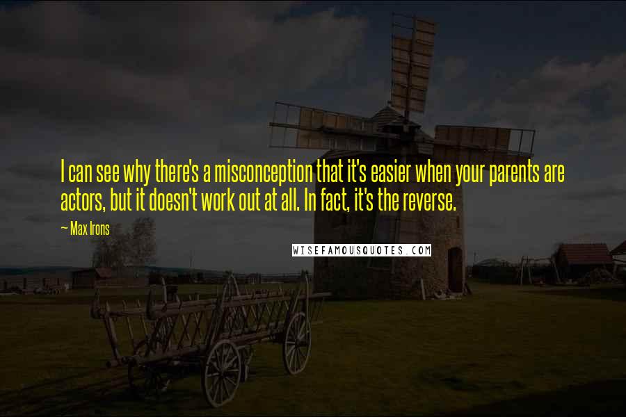 Max Irons Quotes: I can see why there's a misconception that it's easier when your parents are actors, but it doesn't work out at all. In fact, it's the reverse.