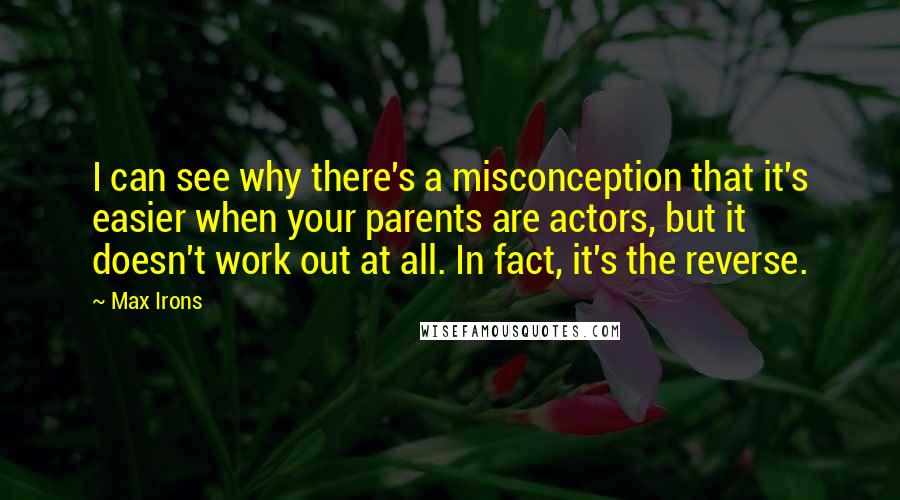 Max Irons Quotes: I can see why there's a misconception that it's easier when your parents are actors, but it doesn't work out at all. In fact, it's the reverse.