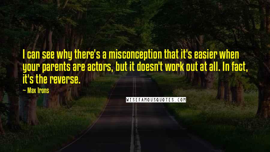 Max Irons Quotes: I can see why there's a misconception that it's easier when your parents are actors, but it doesn't work out at all. In fact, it's the reverse.