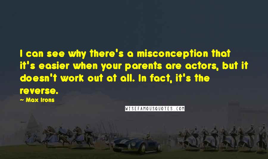 Max Irons Quotes: I can see why there's a misconception that it's easier when your parents are actors, but it doesn't work out at all. In fact, it's the reverse.