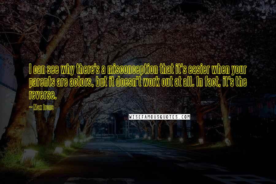 Max Irons Quotes: I can see why there's a misconception that it's easier when your parents are actors, but it doesn't work out at all. In fact, it's the reverse.