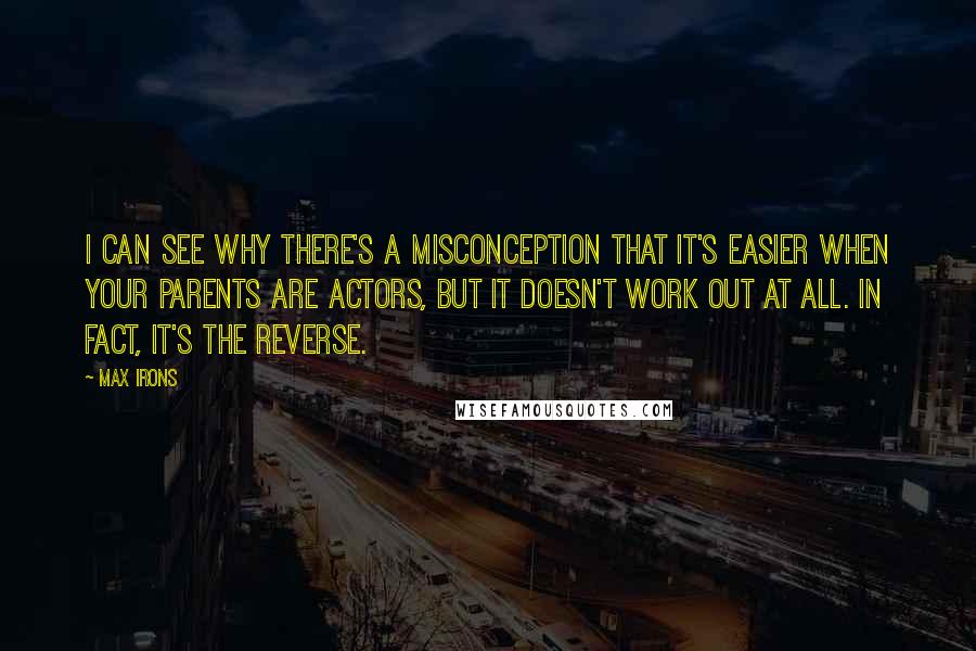 Max Irons Quotes: I can see why there's a misconception that it's easier when your parents are actors, but it doesn't work out at all. In fact, it's the reverse.