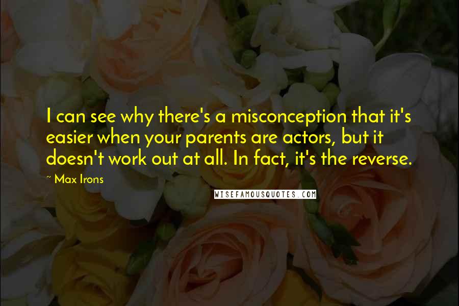 Max Irons Quotes: I can see why there's a misconception that it's easier when your parents are actors, but it doesn't work out at all. In fact, it's the reverse.