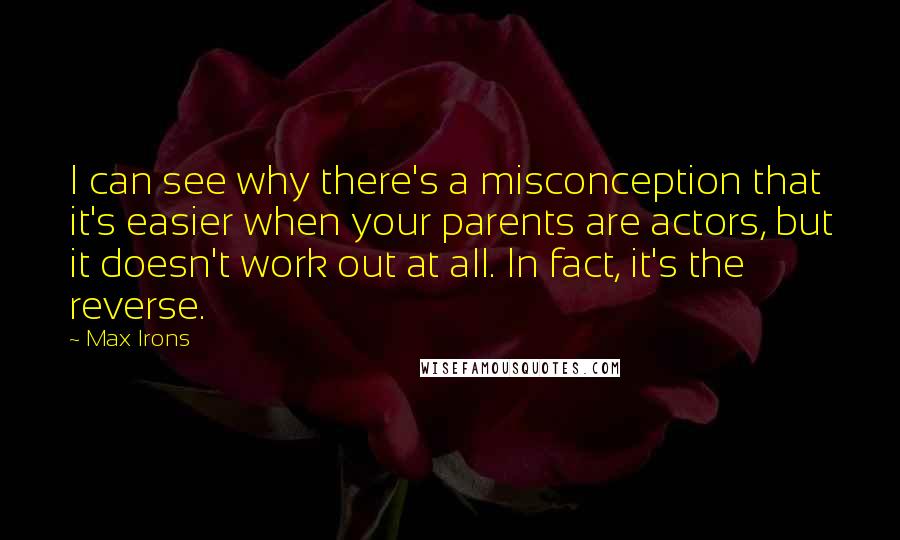 Max Irons Quotes: I can see why there's a misconception that it's easier when your parents are actors, but it doesn't work out at all. In fact, it's the reverse.