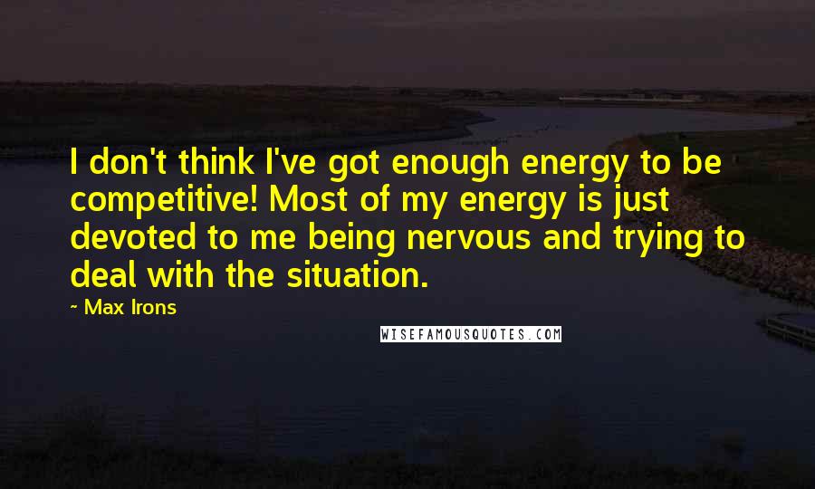 Max Irons Quotes: I don't think I've got enough energy to be competitive! Most of my energy is just devoted to me being nervous and trying to deal with the situation.