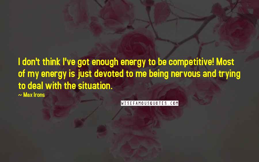 Max Irons Quotes: I don't think I've got enough energy to be competitive! Most of my energy is just devoted to me being nervous and trying to deal with the situation.