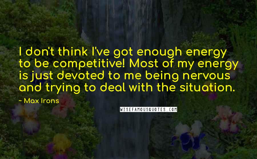 Max Irons Quotes: I don't think I've got enough energy to be competitive! Most of my energy is just devoted to me being nervous and trying to deal with the situation.