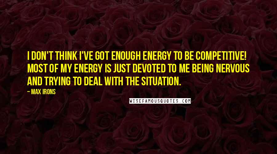 Max Irons Quotes: I don't think I've got enough energy to be competitive! Most of my energy is just devoted to me being nervous and trying to deal with the situation.