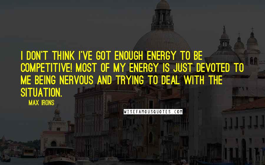 Max Irons Quotes: I don't think I've got enough energy to be competitive! Most of my energy is just devoted to me being nervous and trying to deal with the situation.