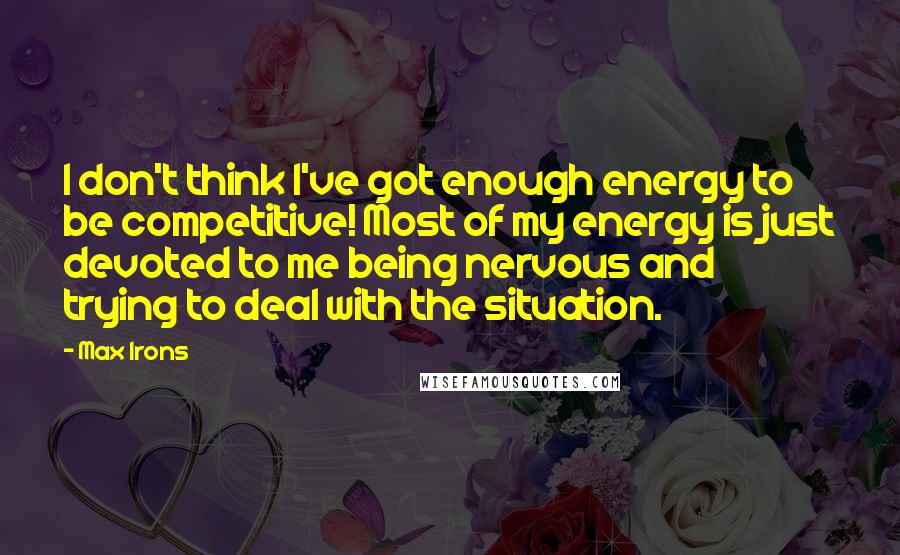 Max Irons Quotes: I don't think I've got enough energy to be competitive! Most of my energy is just devoted to me being nervous and trying to deal with the situation.