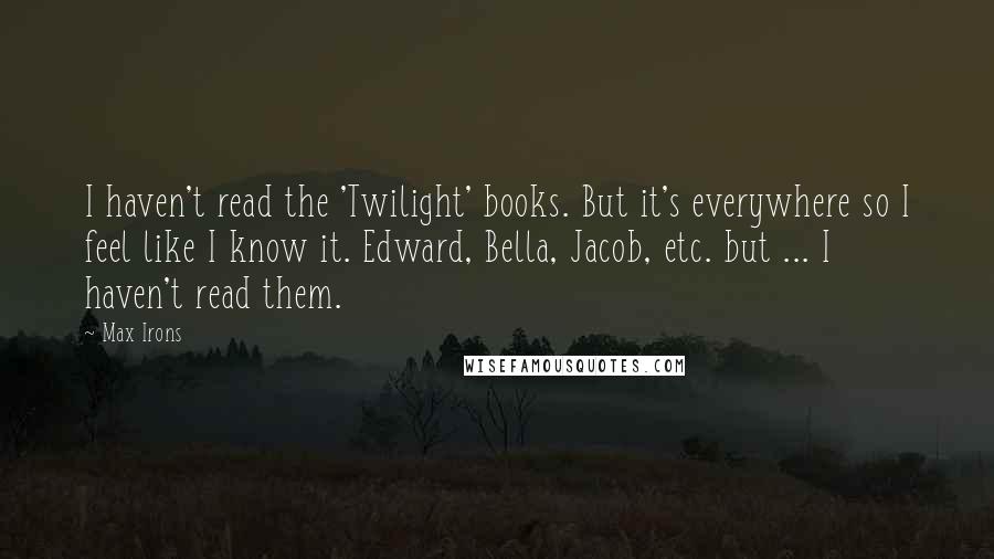 Max Irons Quotes: I haven't read the 'Twilight' books. But it's everywhere so I feel like I know it. Edward, Bella, Jacob, etc. but ... I haven't read them.