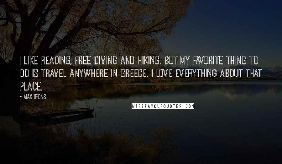 Max Irons Quotes: I like reading, free diving and hiking. But my favorite thing to do is travel anywhere in Greece. I love everything about that place.