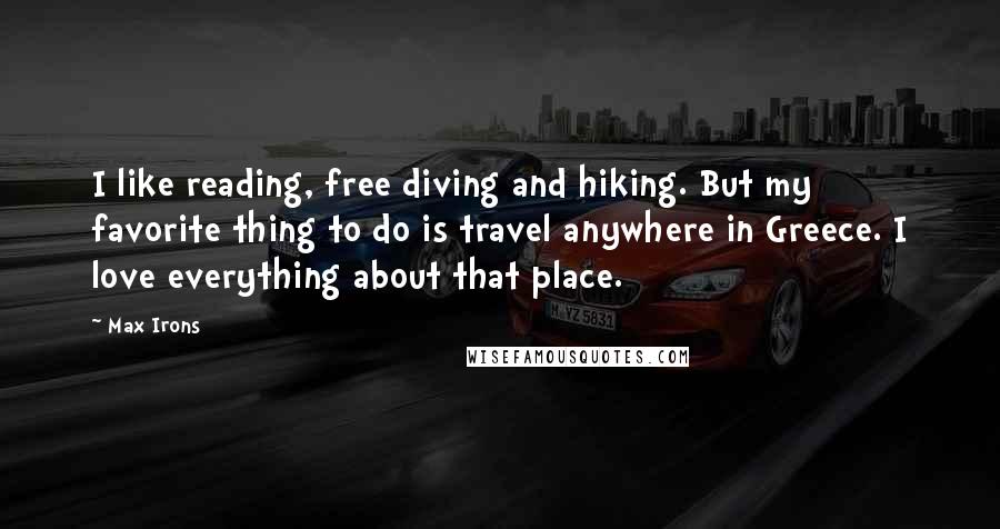 Max Irons Quotes: I like reading, free diving and hiking. But my favorite thing to do is travel anywhere in Greece. I love everything about that place.