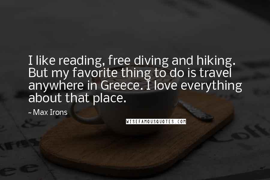 Max Irons Quotes: I like reading, free diving and hiking. But my favorite thing to do is travel anywhere in Greece. I love everything about that place.
