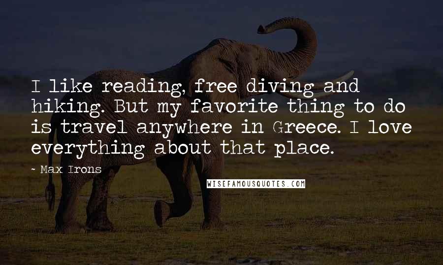 Max Irons Quotes: I like reading, free diving and hiking. But my favorite thing to do is travel anywhere in Greece. I love everything about that place.