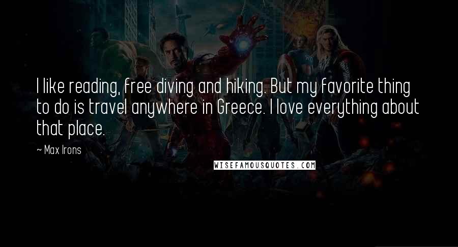 Max Irons Quotes: I like reading, free diving and hiking. But my favorite thing to do is travel anywhere in Greece. I love everything about that place.