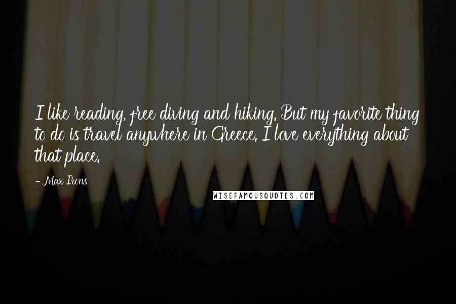 Max Irons Quotes: I like reading, free diving and hiking. But my favorite thing to do is travel anywhere in Greece. I love everything about that place.