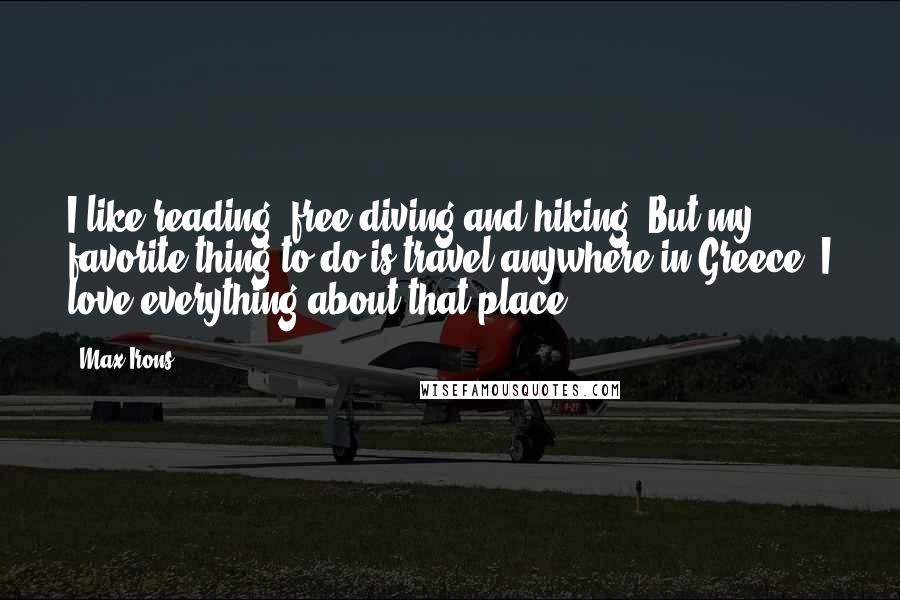 Max Irons Quotes: I like reading, free diving and hiking. But my favorite thing to do is travel anywhere in Greece. I love everything about that place.