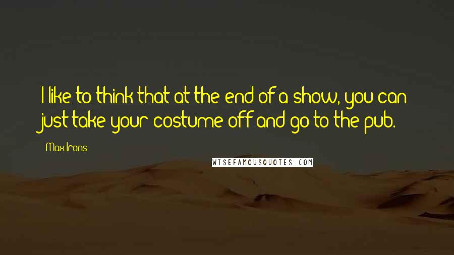 Max Irons Quotes: I like to think that at the end of a show, you can just take your costume off and go to the pub.