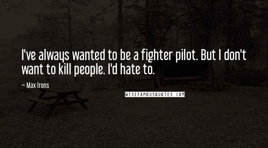 Max Irons Quotes: I've always wanted to be a fighter pilot. But I don't want to kill people. I'd hate to.