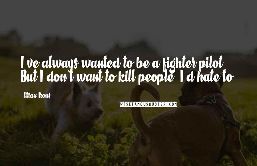 Max Irons Quotes: I've always wanted to be a fighter pilot. But I don't want to kill people. I'd hate to.